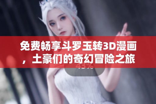 免费畅享斗罗玉转3D漫画，土豪们的奇幻冒险之旅