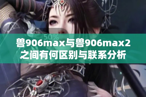 兽906max与兽906max2之间有何区别与联系分析