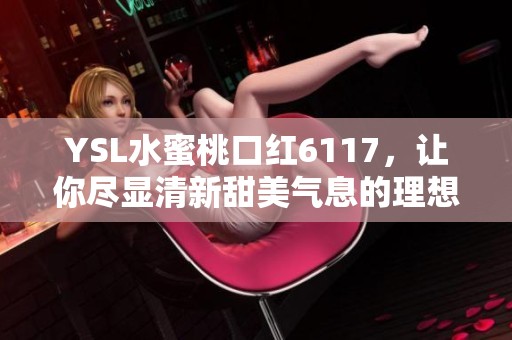 YSL水蜜桃口红6117，让你尽显清新甜美气息的理想选择