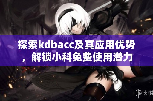 探索kdbacc及其应用优势，解锁小科免费使用潜力