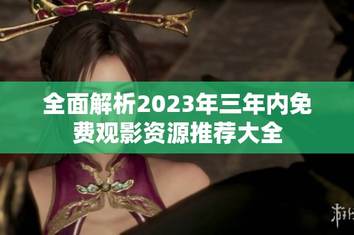 全面解析2023年三年内免费观影资源推荐大全