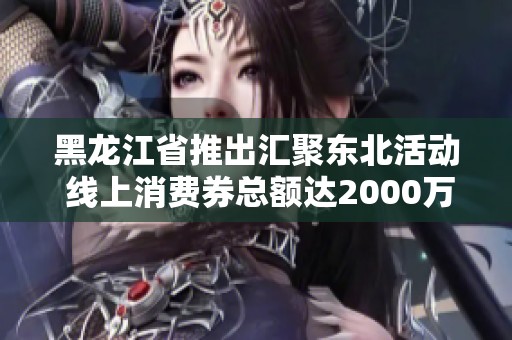 黑龙江省推出汇聚东北活动 线上消费券总额达2000万元