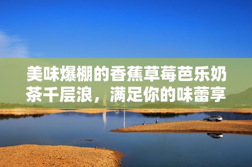 美味爆棚的香蕉草莓芭乐奶茶千层浪，满足你的味蕾享受！