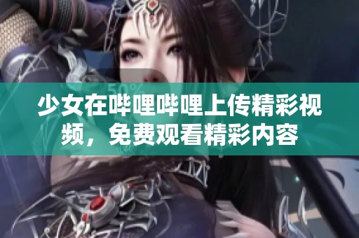 少女在哔哩哔哩上传精彩视频，免费观看精彩内容