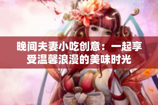 晚间夫妻小吃创意：一起享受温馨浪漫的美味时光