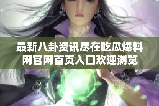 最新八卦资讯尽在吃瓜爆料网官网首页入口欢迎浏览