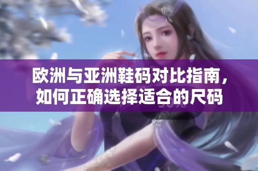 欧洲与亚洲鞋码对比指南，如何正确选择适合的尺码