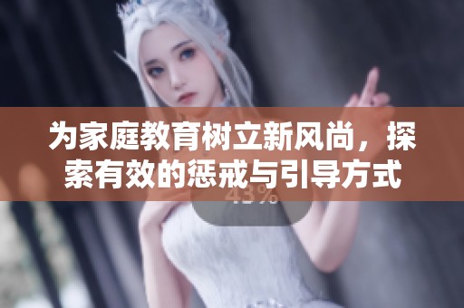为家庭教育树立新风尚，探索有效的惩戒与引导方式
