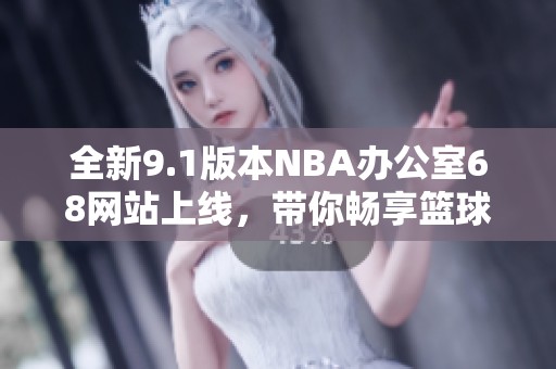 全新9.1版本NBA办公室68网站上线，带你畅享篮球盛宴