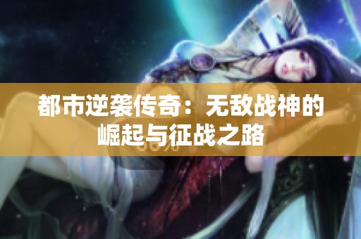 都市逆袭传奇：无敌战神的崛起与征战之路