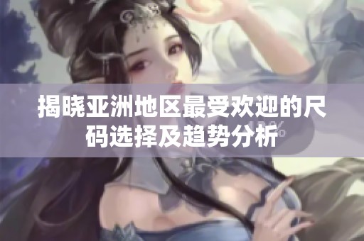 揭晓亚洲地区最受欢迎的尺码选择及趋势分析