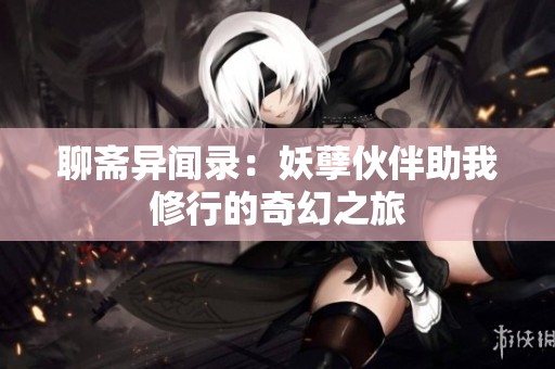 聊斋异闻录：妖孽伙伴助我修行的奇幻之旅
