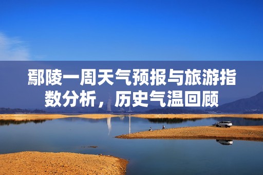 鄢陵一周天气预报与旅游指数分析，历史气温回顾