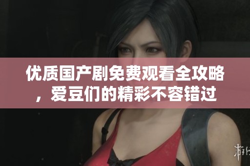 优质国产剧免费观看全攻略，爱豆们的精彩不容错过