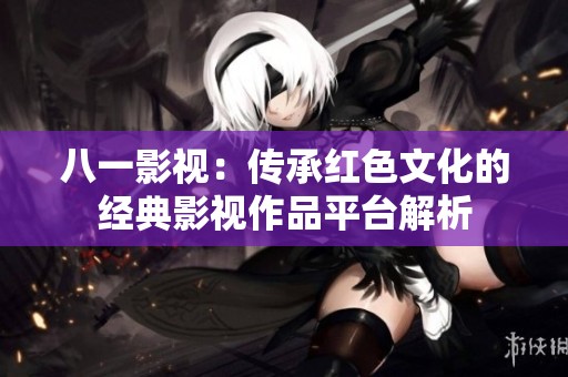 八一影视：传承红色文化的经典影视作品平台解析