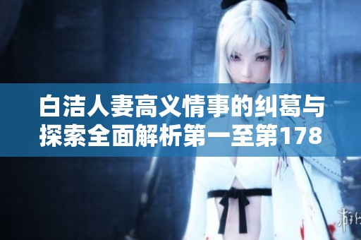 白洁人妻高义情事的纠葛与探索全面解析第一至第178章