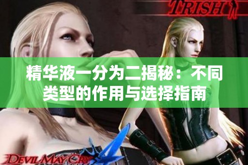 精华液一分为二揭秘：不同类型的作用与选择指南
