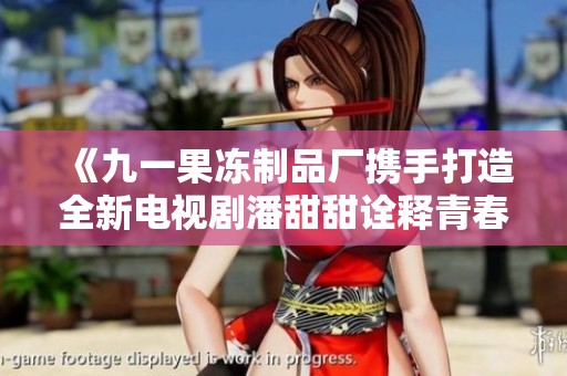 《九一果冻制品厂携手打造全新电视剧潘甜甜诠释青春爱情》
