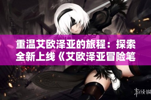 重温艾欧泽亚的旅程：探索全新上线《艾欧泽亚冒险笔记》的魅力与玩法
