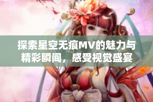 探索星空无痕MV的魅力与精彩瞬间，感受视觉盛宴