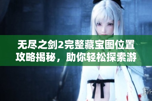 无尽之剑2完整藏宝图位置攻略揭秘，助你轻松探索游戏世界