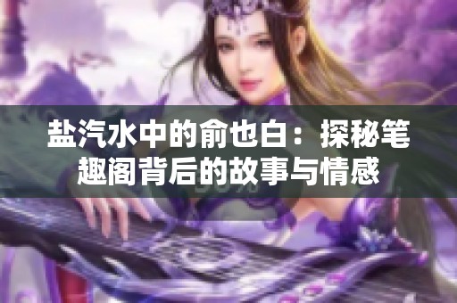 盐汽水中的俞也白：探秘笔趣阁背后的故事与情感