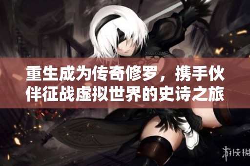 重生成为传奇修罗，携手伙伴征战虚拟世界的史诗之旅