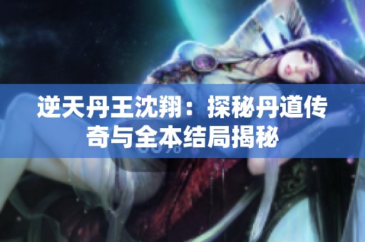 逆天丹王沈翔：探秘丹道传奇与全本结局揭秘