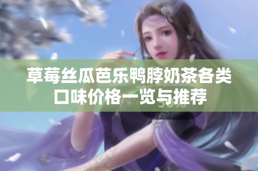 草莓丝瓜芭乐鸭脖奶茶各类口味价格一览与推荐