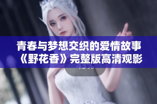 青春与梦想交织的爱情故事《野花香》完整版高清观影推荐