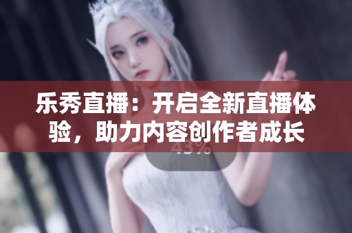 乐秀直播：开启全新直播体验，助力内容创作者成长
