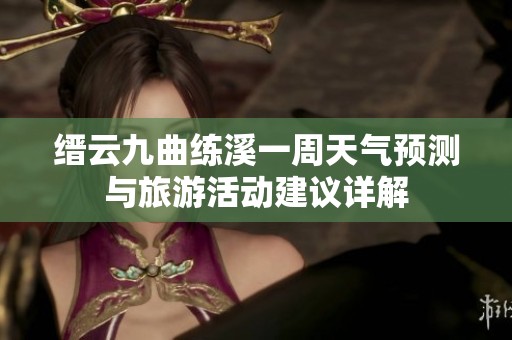 缙云九曲练溪一周天气预测与旅游活动建议详解