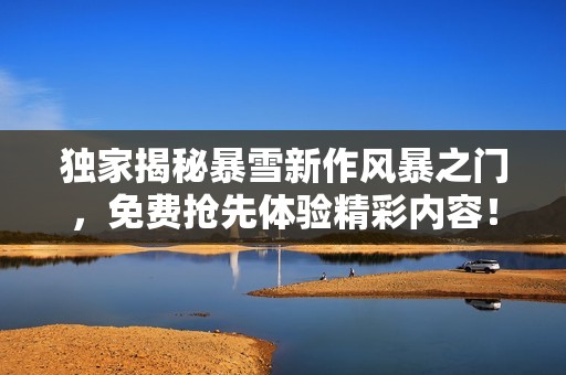 独家揭秘暴雪新作风暴之门，免费抢先体验精彩内容！