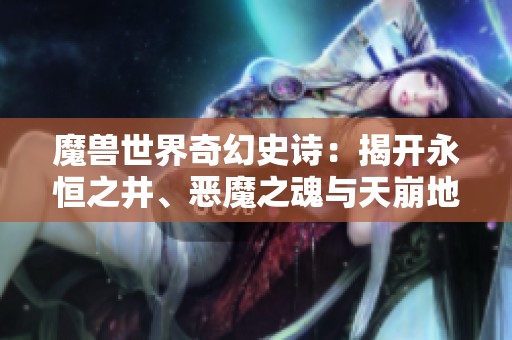 魔兽世界奇幻史诗：揭开永恒之井、恶魔之魂与天崩地裂的秘密