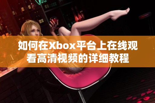 如何在Xbox平台上在线观看高清视频的详细教程