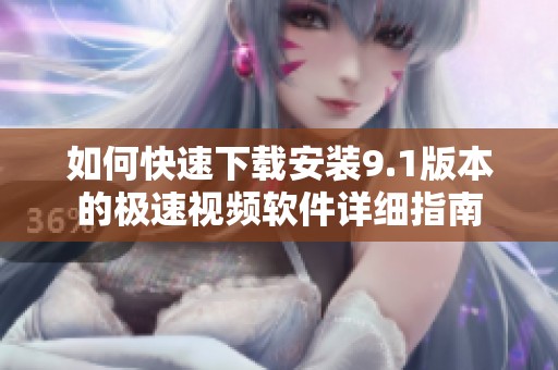 如何快速下载安装9.1版本的极速视频软件详细指南