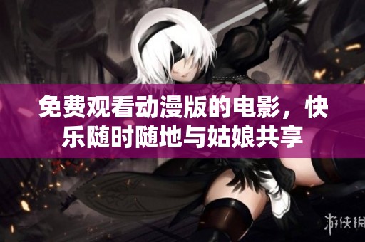 免费观看动漫版的电影，快乐随时随地与姑娘共享