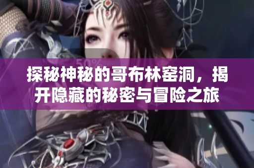 探秘神秘的哥布林窑洞，揭开隐藏的秘密与冒险之旅
