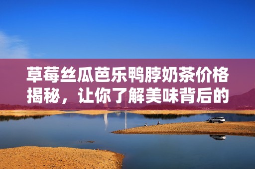 草莓丝瓜芭乐鸭脖奶茶价格揭秘，让你了解美味背后的成本
