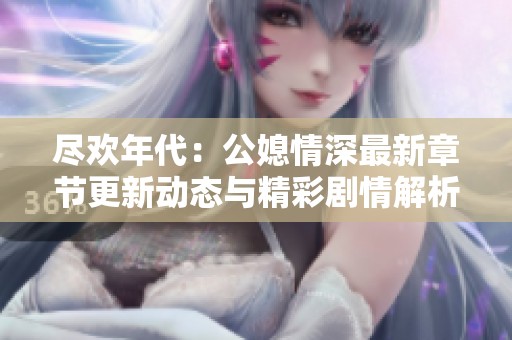 尽欢年代：公媳情深最新章节更新动态与精彩剧情解析