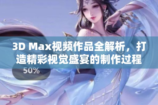 3D Max视频作品全解析，打造精彩视觉盛宴的制作过程