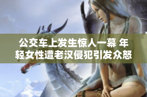 公交车上发生惊人一幕 年轻女性遭老汉侵犯引发众怒