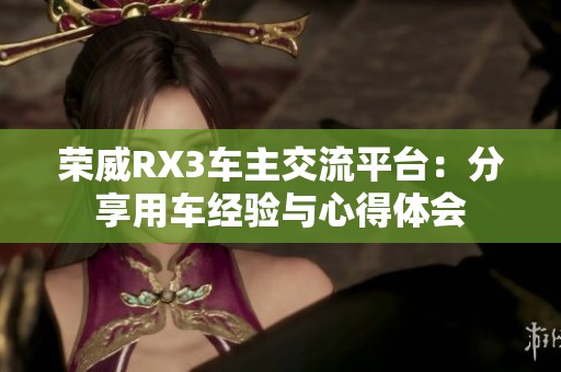 荣威RX3车主交流平台：分享用车经验与心得体会