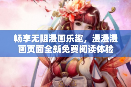 畅享无阻漫画乐趣，漫漫漫画页面全新免费阅读体验