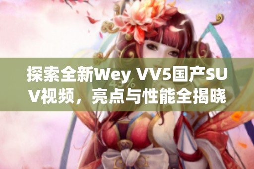 探索全新Wey VV5国产SUV视频，亮点与性能全揭晓
