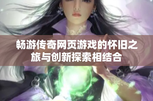 畅游传奇网页游戏的怀旧之旅与创新探索相结合