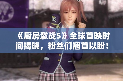 《厨房激战5》全球首映时间揭晓，粉丝们翘首以盼！