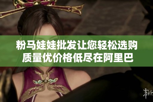 粉马娃娃批发让您轻松选购 质量优价格低尽在阿里巴巴