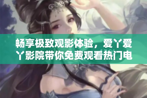 畅享极致观影体验，爱丫爱丫影院带你免费观看热门电视剧