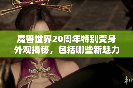 魔兽世界20周年特别变身外观揭秘，包括哪些新魅力造型